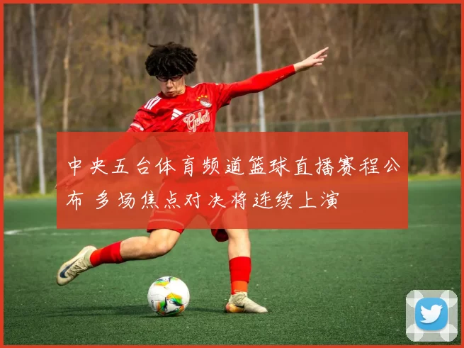 中央五台体育频道篮球直播赛程公布 多场焦点对决将连续上演