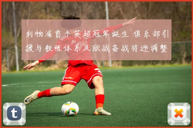 利物浦首个英超冠军诞生 俱乐部引援与教练体系及欧战备战将迎调整