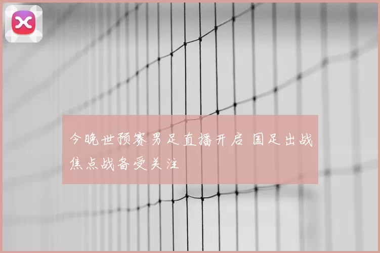 今晚世预赛男足直播开启 国足出战焦点战备受关注