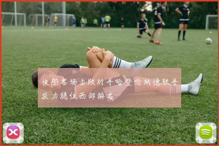 快船客场击败对手哈登伦纳德联手发力稳住西部排名