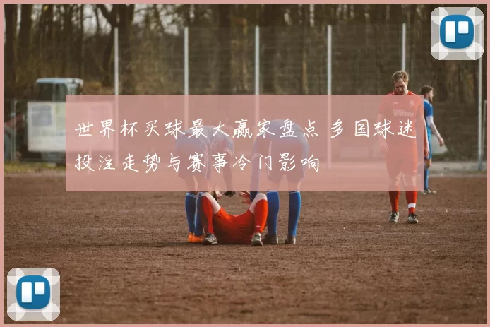 世界杯买球最大赢家盘点 多国球迷投注走势与赛事冷门影响