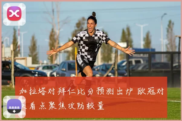 加拉塔对拜仁比分预测出炉 欧冠对决看点聚焦攻防较量
