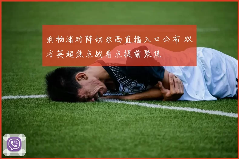 利物浦对阵切尔西直播入口公布 双方英超焦点战看点提前聚焦