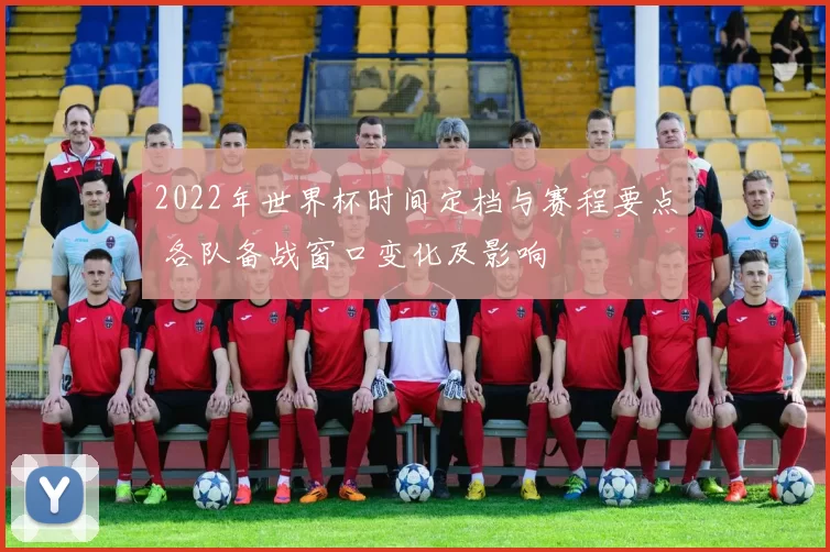 2022年世界杯时间定档与赛程要点 各队备战窗口变化及影响