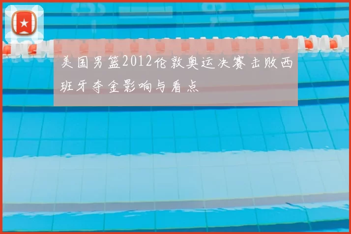 美国男篮2012伦敦奥运决赛击败西班牙夺金影响与看点