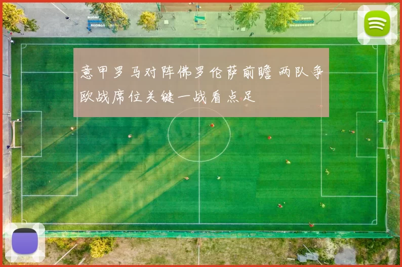 意甲罗马对阵佛罗伦萨前瞻 两队争欧战席位关键一战看点足