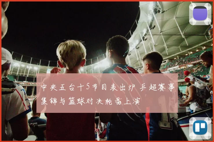 中央五台十5节目表出炉 乒超赛事集锦与篮球对决轮番上演