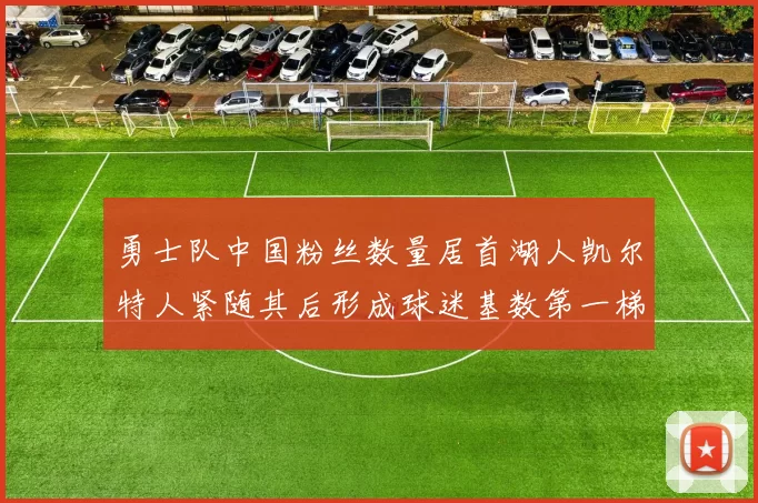 勇士队中国粉丝数量居首湖人凯尔特人紧随其后形成球迷基数第一梯队