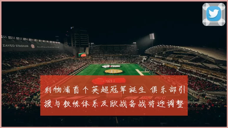 利物浦首个英超冠军诞生 俱乐部引援与教练体系及欧战备战将迎调整