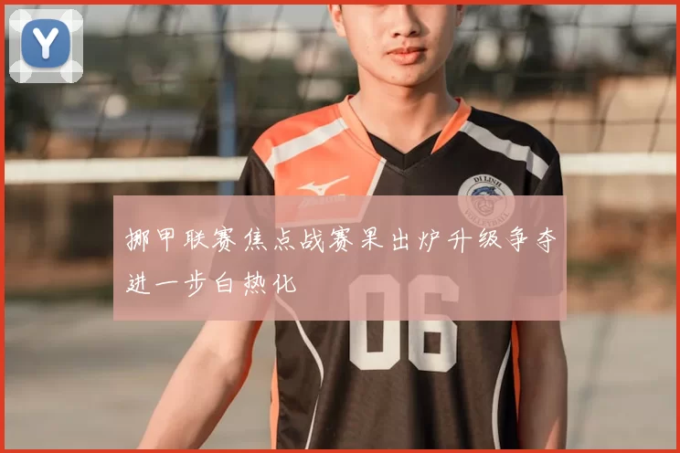 挪甲联赛焦点战赛果出炉升级争夺进一步白热化