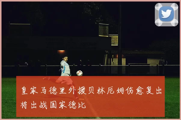 皇家马德里外援贝林厄姆伤愈复出将出战国家德比
