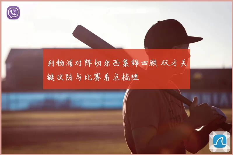利物浦对阵切尔西集锦回顾 双方关键攻防与比赛看点梳理