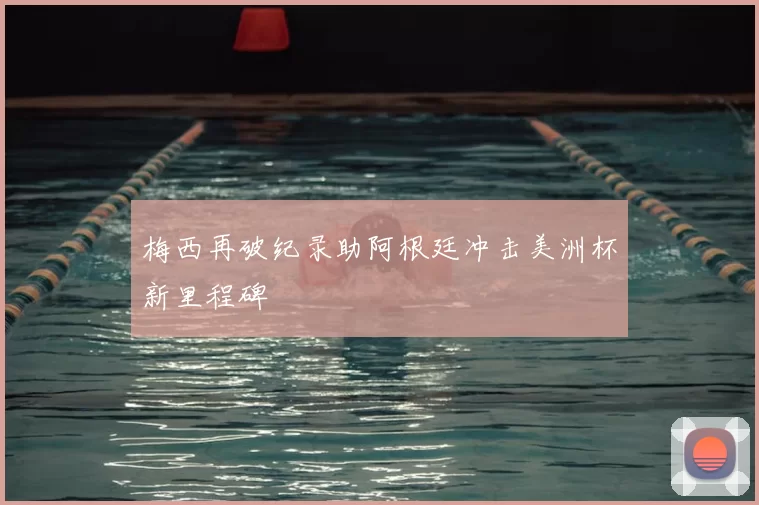 梅西再破纪录助阿根廷冲击美洲杯新里程碑