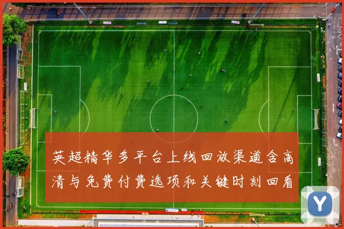 英超精华多平台上线回放渠道含高清与免费付费选项和关键时刻回看指南