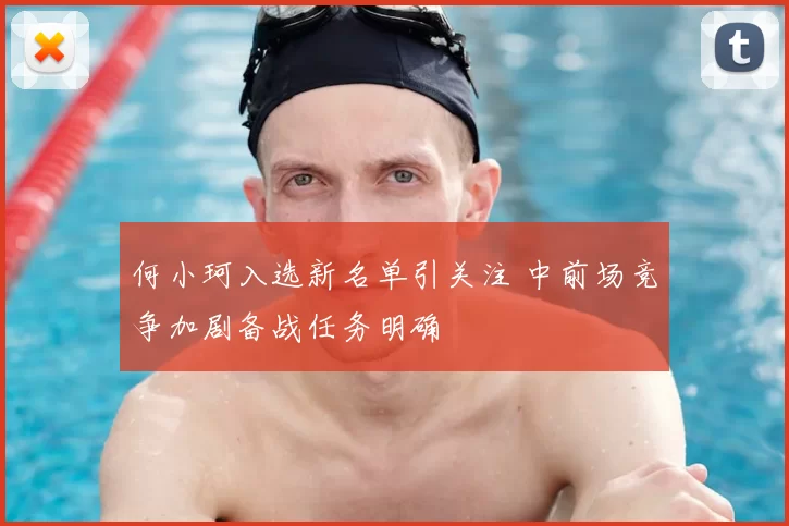 何小珂入选新名单引关注 中前场竞争加剧备战任务明确