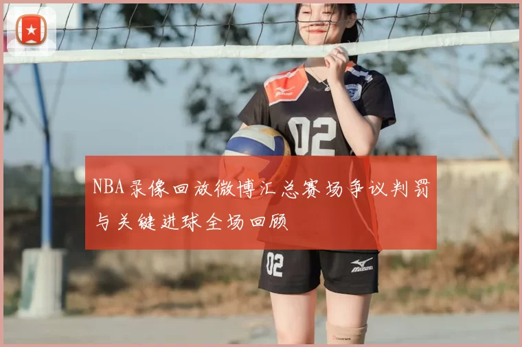 NBA录像回放微博汇总赛场争议判罚与关键进球全场回顾
