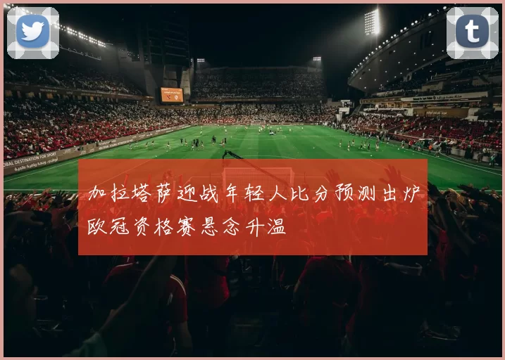 加拉塔萨迎战年轻人比分预测出炉欧冠资格赛悬念升温