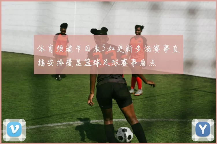体育频道节目表5加更新多场赛事直播安排覆盖篮球足球赛事看点