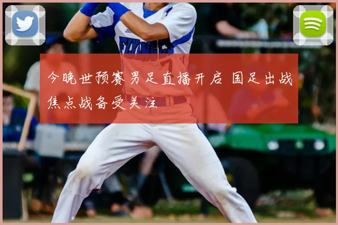 今晚世预赛男足直播开启 国足出战焦点战备受关注