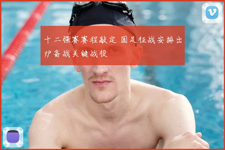 十二强赛赛程敲定 国足征战安排出炉备战关键战役