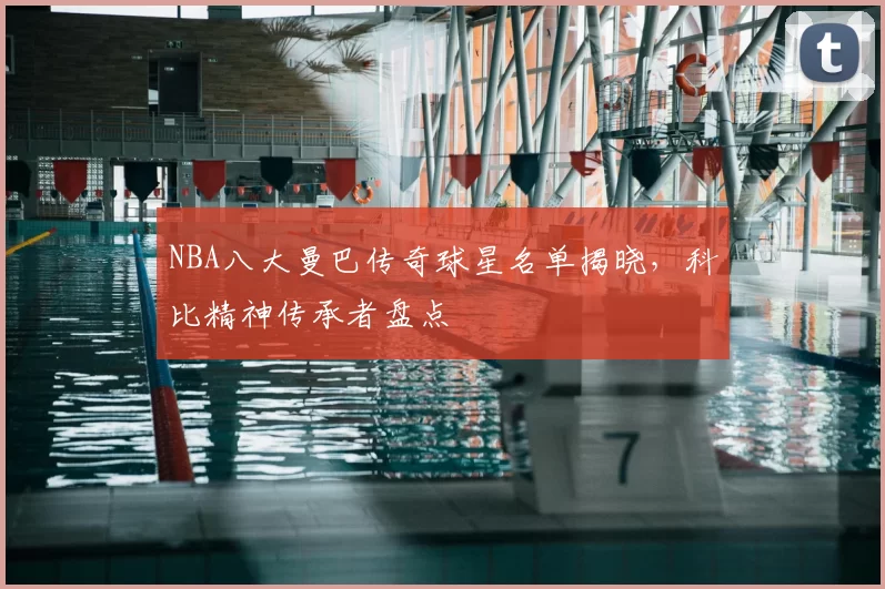 NBA八大曼巴传奇球星名单揭晓，科比精神传承者盘点