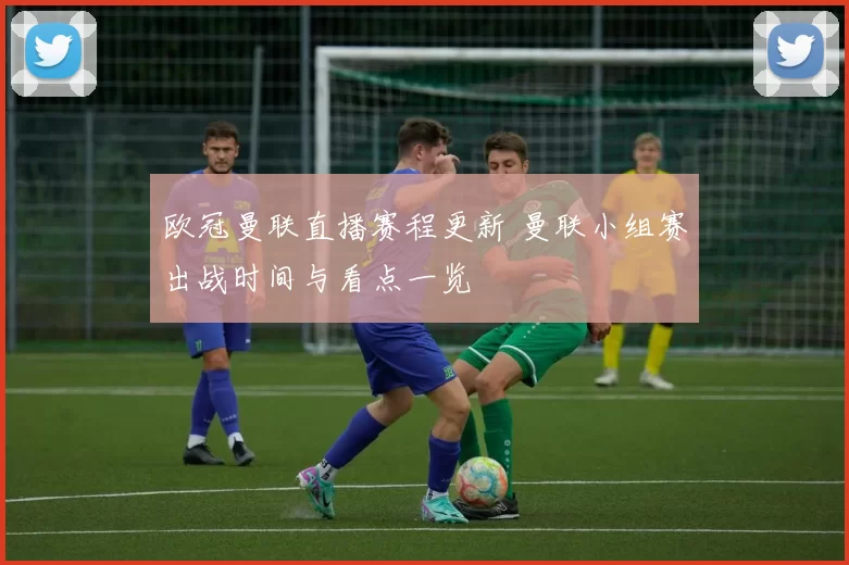 欧冠曼联直播赛程更新 曼联小组赛出战时间与看点一览
