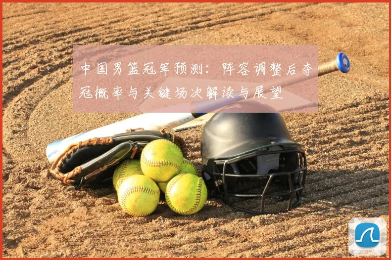 中国男篮冠军预测:阵容调整后夺冠概率与关键场次解读与展望