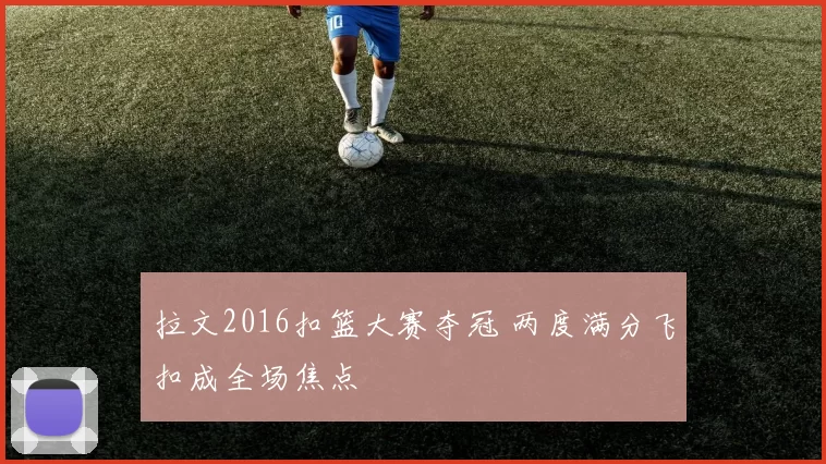拉文2016扣篮大赛夺冠 两度满分飞扣成全场焦点