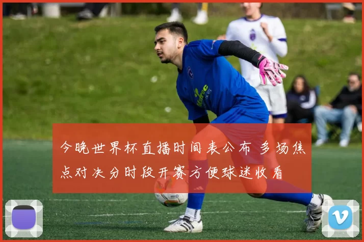 今晚世界杯直播时间表公布 多场焦点对决分时段开赛方便球迷收看