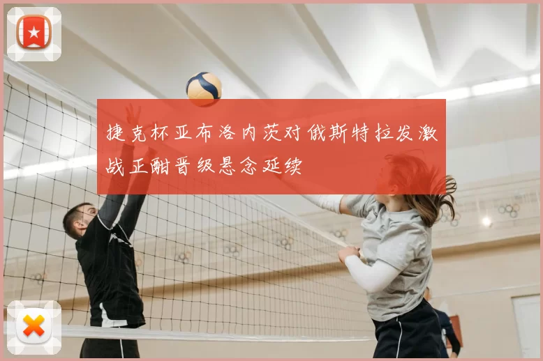 捷克杯亚布洛内茨对俄斯特拉发激战正酣晋级悬念延续