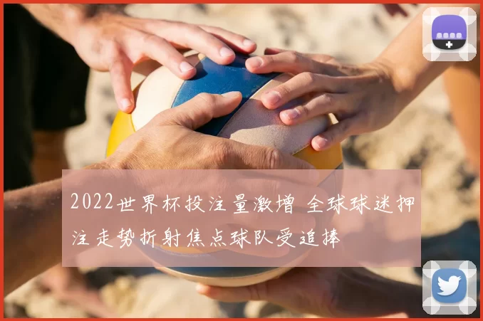 2022世界杯投注量激增 全球球迷押注走势折射焦点球队受追捧