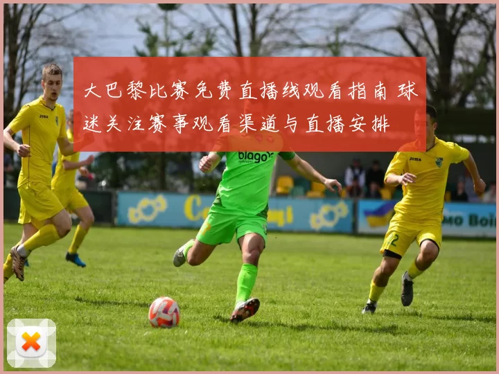大巴黎比赛免费直播线观看指南 球迷关注赛事观看渠道与直播安排
