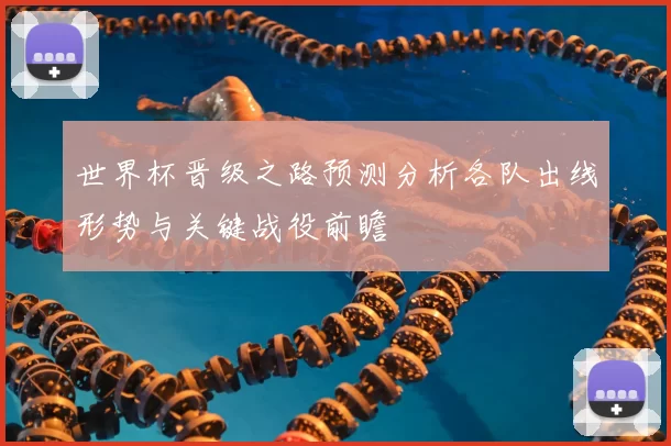 世界杯晋级之路预测分析各队出线形势与关键战役前瞻