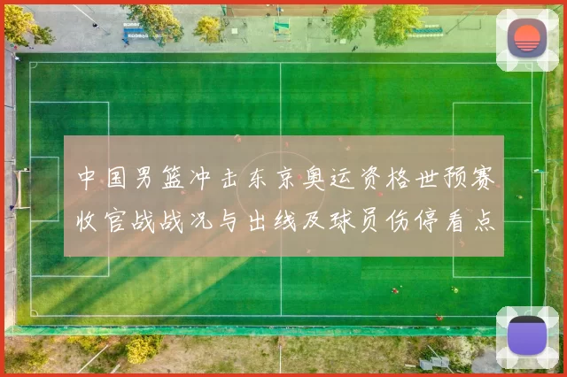 中国男篮冲击东京奥运资格世预赛收官战战况与出线及球员伤停看点
