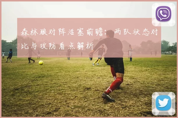 森林狼对阵活塞前瞻：两队状态对比与攻防看点解析