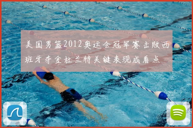 美国男篮2012奥运会冠军赛击败西班牙夺金杜兰特关键表现成看点