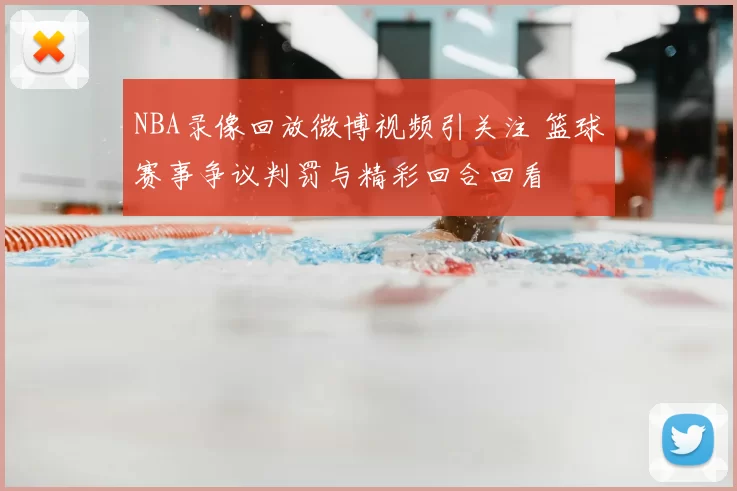 NBA录像回放微博视频引关注 篮球赛事争议判罚与精彩回合回看