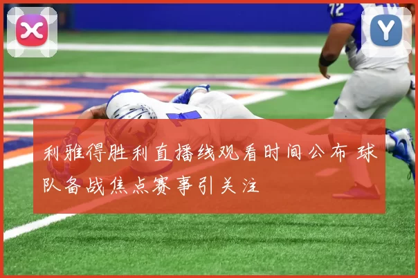 利雅得胜利直播线观看时间公布 球队备战焦点赛事引关注