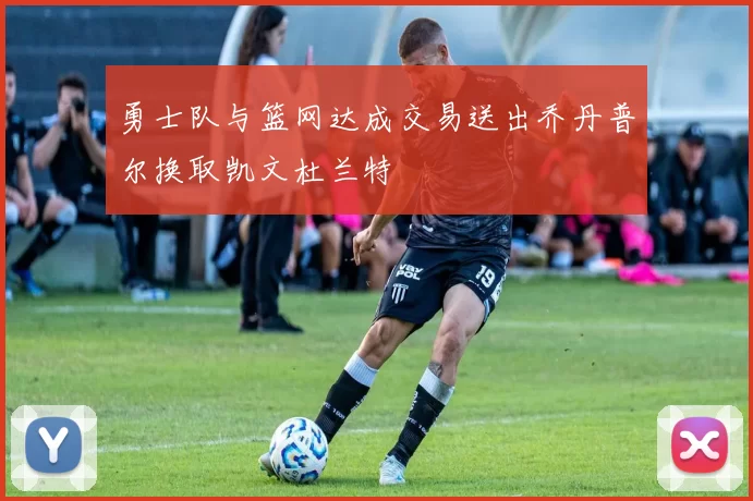 勇士队与篮网达成交易送出乔丹普尔换取凯文杜兰特