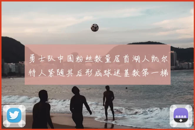 勇士队中国粉丝数量居首湖人凯尔特人紧随其后形成球迷基数第一梯队