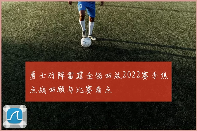 勇士对阵雷霆全场回放2022赛季焦点战回顾与比赛看点