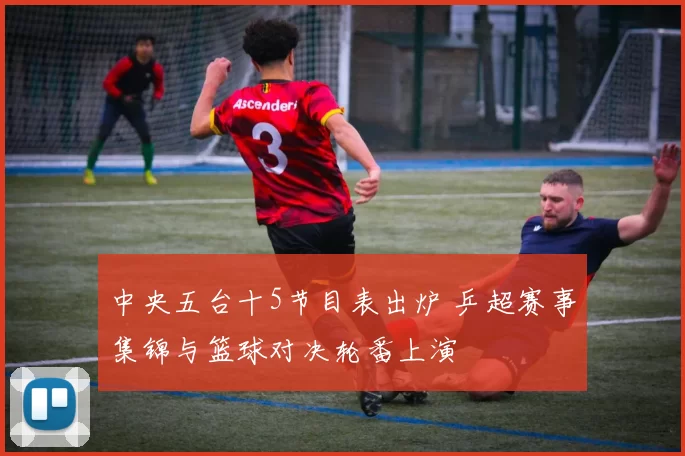 中央五台十5节目表出炉 乒超赛事集锦与篮球对决轮番上演