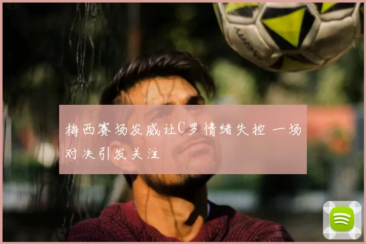 梅西赛场发威让C罗情绪失控 一场对决引发关注