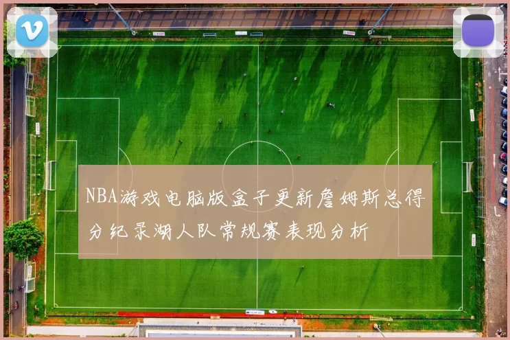 NBA游戏电脑版盒子更新詹姆斯总得分纪录湖人队常规赛表现分析