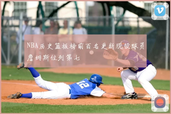 NBA历史篮板榜前百名更新现役球员詹姆斯位列第七