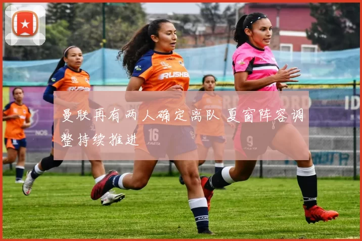 曼联再有两人确定离队 夏窗阵容调整持续推进