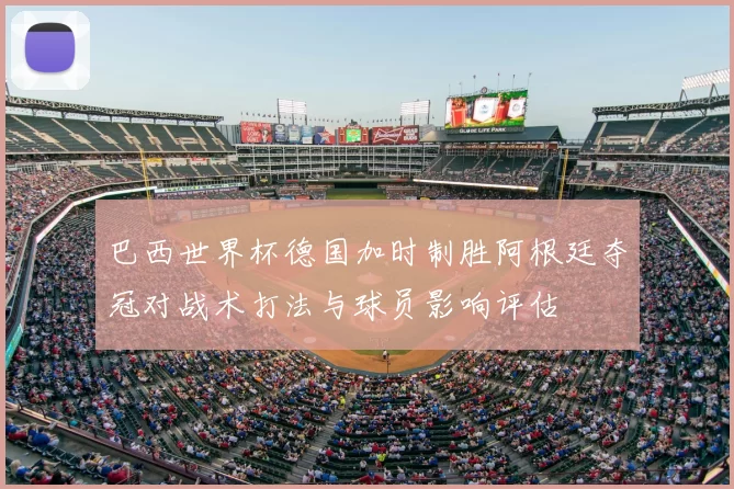 巴西世界杯德国加时制胜阿根廷夺冠对战术打法与球员影响评估