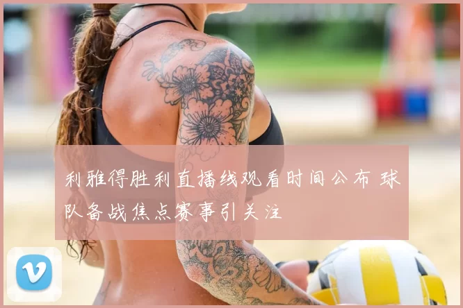 利雅得胜利直播线观看时间公布 球队备战焦点赛事引关注