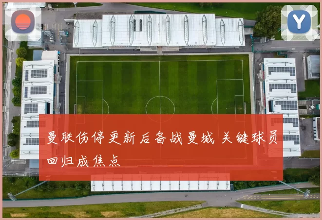 曼联伤停更新后备战曼城 关键球员回归成焦点