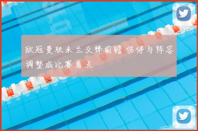 欧冠曼联米兰交锋前瞻 伤停与阵容调整成比赛看点